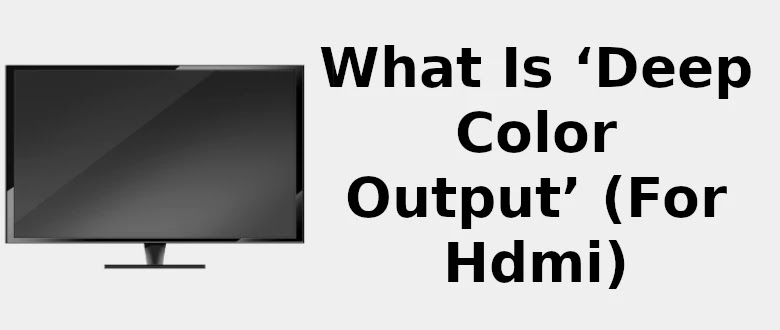 What is 'Deep Color Output' (For Hdmi) 📺
