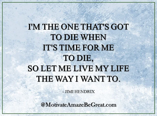 Inspirational Quotes About Life: "I'm the one that's got to die when it's time for me to die, so let me live my life the way I want to." - Jimi Hendrix