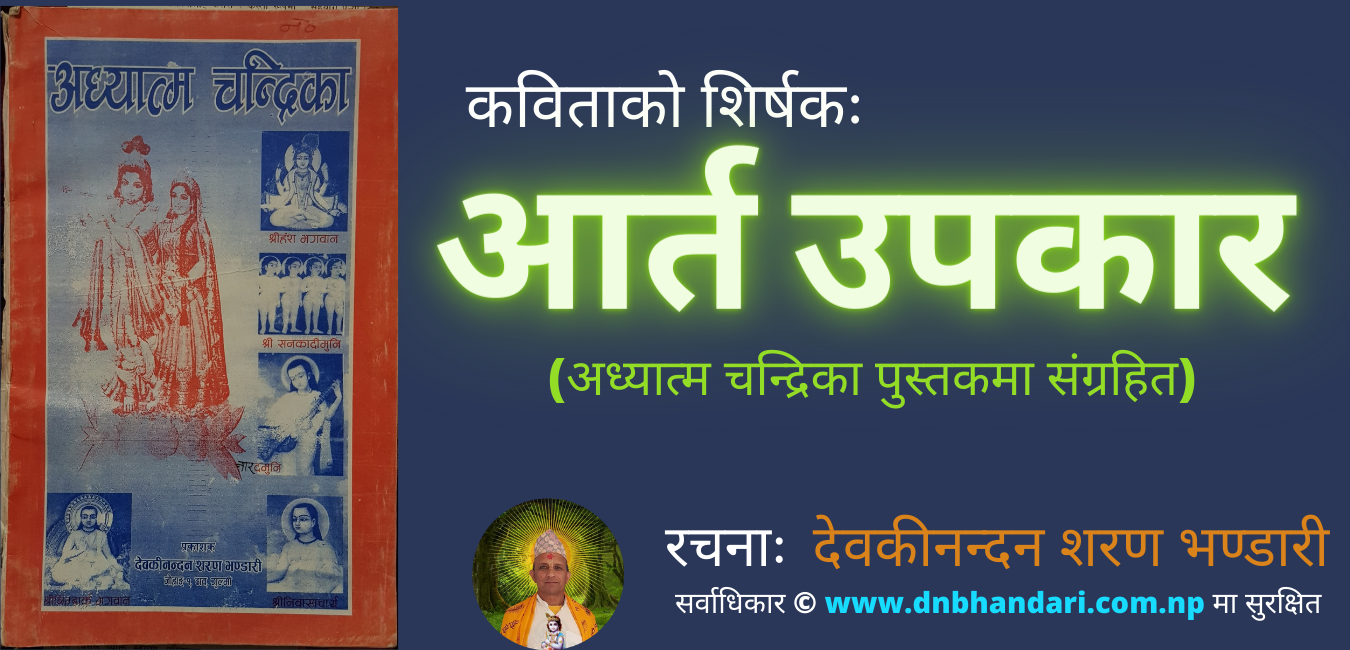 कविताको शिर्षकः आर्त उपकार  रचना मितिः २०६२/०८/०३ गते बुधबार  छन्दः शशिबदना (स्लो. १-१४), अनुष्टुप (स्लो. १५-२२), शार्दूलबिक्रीडित (स्लो. २३)  रचनाकारः देवकीनन्दन शरण भण्डारी