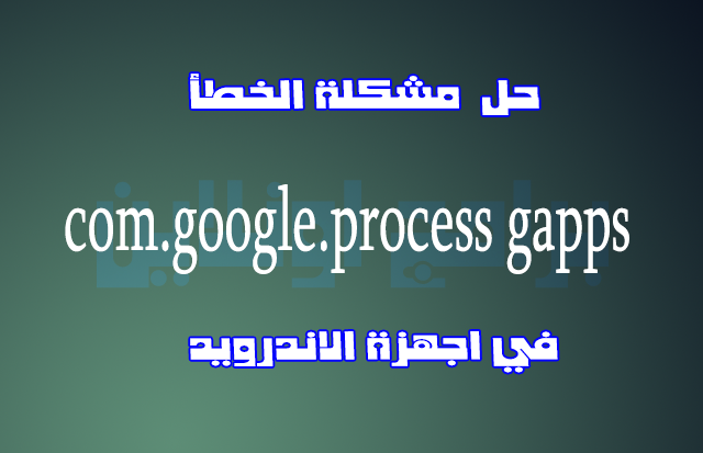 حل مشكلة خطأ Com Google Process Gapps في اجهزة الاندرويد