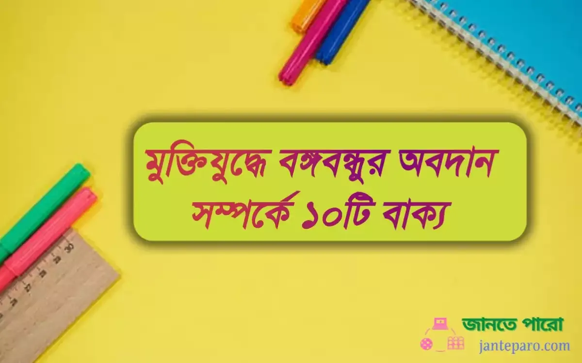 মুক্তিযুদ্ধে বঙ্গবন্ধুর অবদান সম্পর্কে ১০টি বাক্য