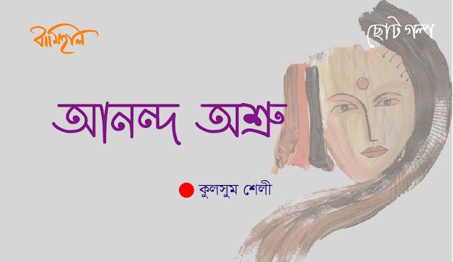 কুলছুম শেলী’র গল্প ~ আনন্দ অশ্রু 