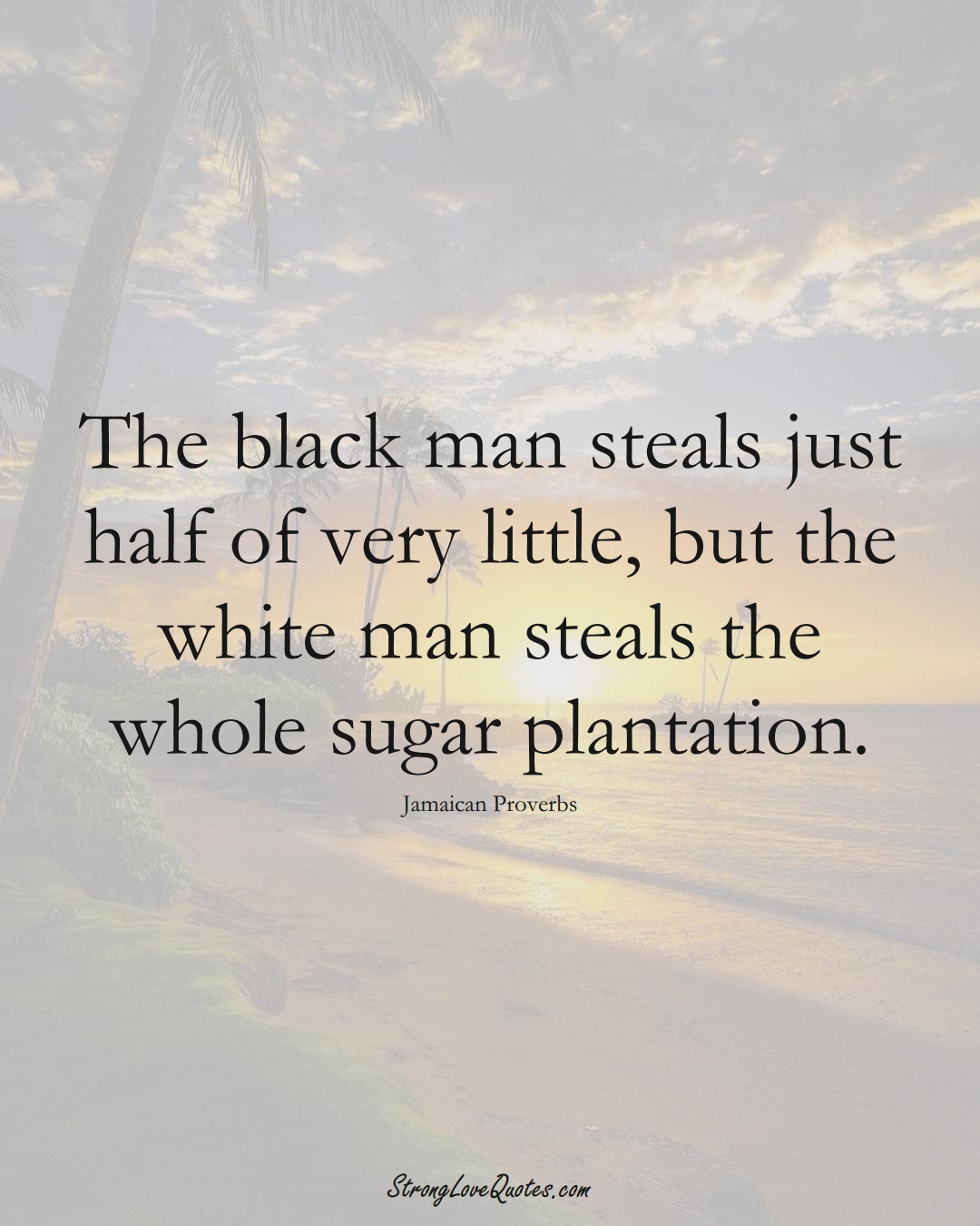 The black man steals just half of very little, but the white man steals the whole sugar plantation. (Jamaican Sayings);  #CaribbeanSayings