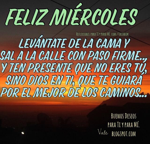 FELIZ MIÉRCOLES  Levántate de la cama y sal a la calle con paso firme..., y ten presente que no eres tú, sino Dios en ti, que te guiará por el mejor de los caminos...