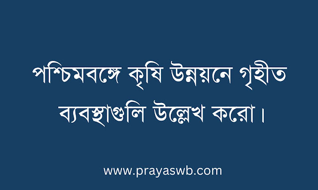পশ্চিমবঙ্গে কৃষি উন্নয়নে গৃহীত ব্যবস্থাগুলি উল্লেখ করো