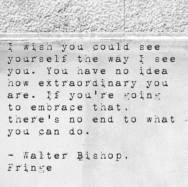 I wish you could see yourself the way I see you. You have no idea how extraordinary you are.If you´re going to embrace that, there´s no end to what you can do. - Fringe