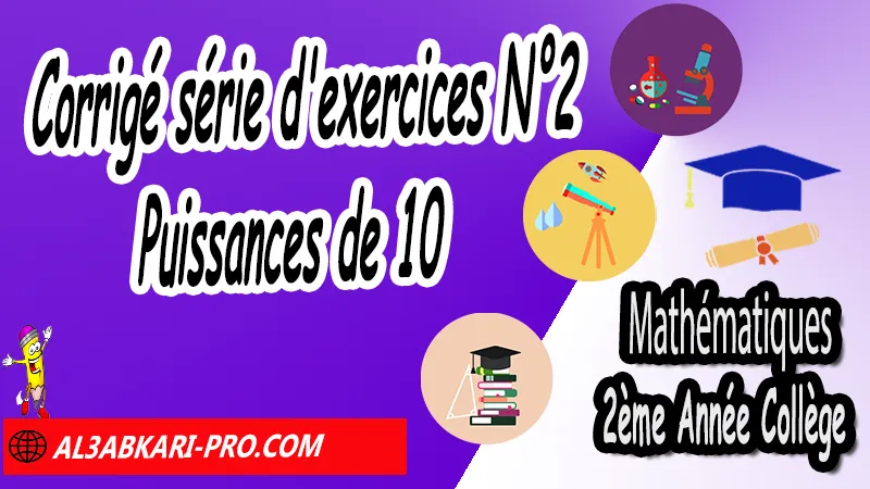 Corrigé série d'exercices N°2 Puissances de 10 - Mathématiques 2ème Année Collège Puissances, Cours et exercices Puissances, Propriétés sur les puissances de 10, Propriétés sur les puissances, Puissances entières d'un nombre relatif, Ecritures d'un nombre avec les puissances de 10, exercices de maths 2ème année collège en francais corrigés pdf, maths 2ac exercices corrigés, maths 2ème année collège en francais, exercices de maths 2ème année collège en français corrigés, 2ème année collège maroc maths, Mathématiques de 2ème Année Collège 2AC , Maths 2APIC option française , Cours sur Puissances , Résumé sur Puissances , Exercices corrigés sur Puissances , Activités sur Puissances , Travaux dirigés td sur Puissances , Mathématiques collège maroc, الثانية اعدادي خيار فرنسي, مادة الرياضيات للسنة الثانية إعدادي خيار فرنسية, الثانية اعدادي مسار دولي.