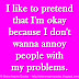 I like to pretend that I'm okay because I don't wanna annoy people with my problems. 