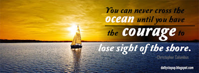 You can never cross the ocean until you have the courage to lose sight of the shore. –Christopher Columbus