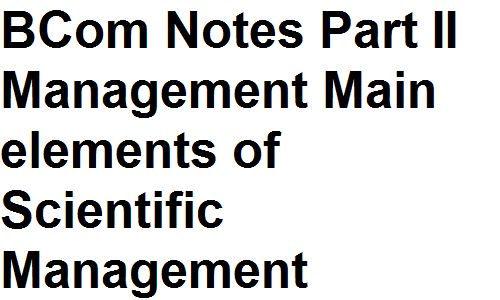 BCom Notes Part II Management Main elements of Scientific Management