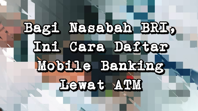 Bagi Nasabah BRI, Ini Cara Daftar Mobile Banking Lewat ATM