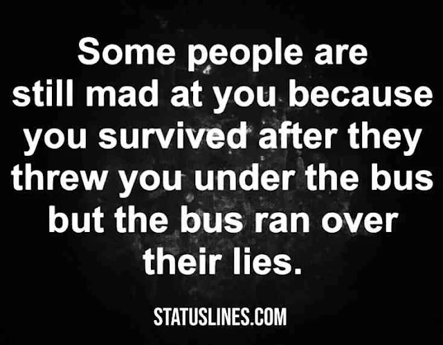 Some people are still mad at you because you survived after they threw you under the bus but the bus ran over their lies..