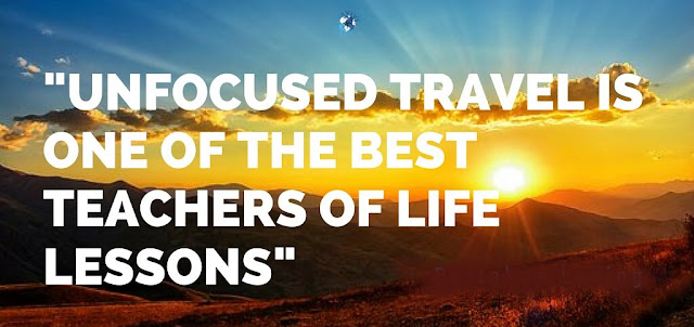 UNFOCUSED TRAVEL IS ONE OF THE BEST TEACHERS OF LIFE LESSONS