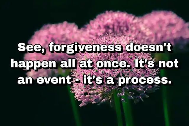 "See, forgiveness doesn't happen all at once. It's not an event - it's a process." ~ Barry Lyga