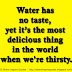 Water has no taste, yet it’s the most delicious thing in the world when we're thirsty.