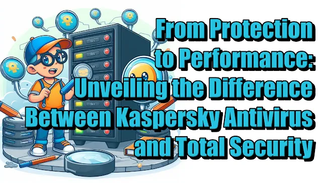 From Protection to Performance: Unveiling the Difference Between Kaspersky Antivirus and Total Security