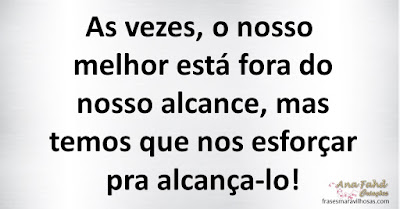 As vezes, o nosso melhor está fora do nosso alcance mas temos que nos esforçar pra alcança-lo!