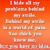 I hide all my problems behind my smile. Behind my smile is a world of pain. You think you know me, but you have no idea. 