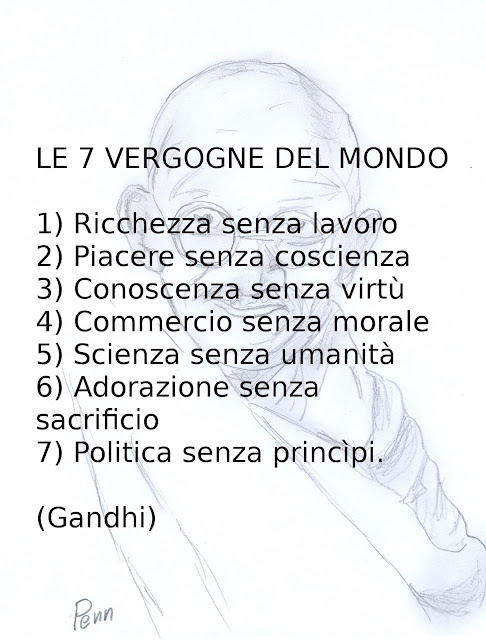 LE 7 VERGOGNE DEL MONDO  1) Ricchezza senza lavoro 2) Piacere senza coscienza 3) Conoscenza senza virtù 4) Commercio senza morale 5) Scienza senza umanità 6) Adorazione senza sacrificio 7) Politica senza princìpi.  (Gandhi)