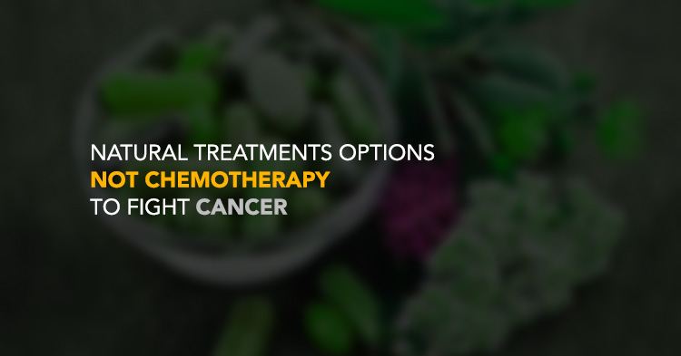   Natural Treatments Options NOT Chemotherapy to fight Cancer 