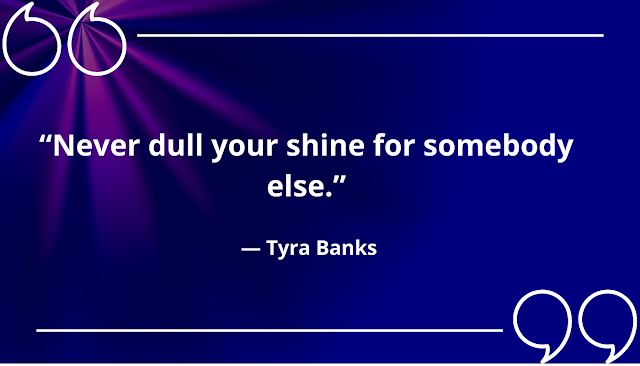 “Never dull your shine for somebody else.” ― Tyra Banks