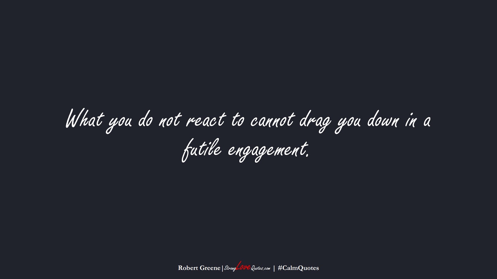 What you do not react to cannot drag you down in a futile engagement. (Robert Greene);  #CalmQuotes