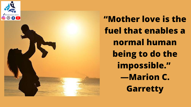 “Mother love is the fuel that enables a normal human being to do the impossible.” —Marion C. Garretty