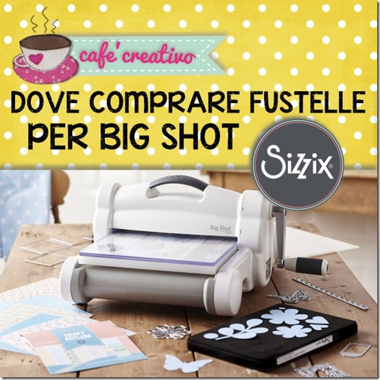 Dove comprare fustelle per Big Shot Sizzix - Cafe Creativo