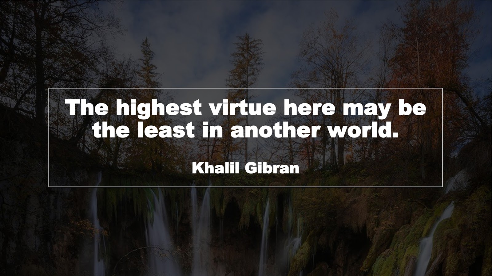 The highest virtue here may be the least in another world. (Khalil Gibran)