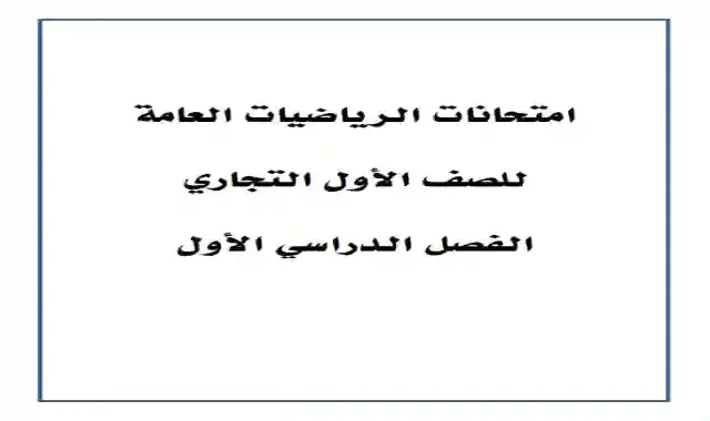 امتحانات السنوات السابقة لمادة الرياضيات العامة للصف الاول الثانوى التجارى الترم الاول