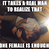 IT TAKES A REAL MAN TO REALIZE THAT ONE FEMALE IS ENOUGH.