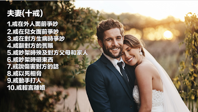 夫妻(十戒) 1.戒在外人面前爭吵 2.戒在兒女面前爭吵 3.戒在對方生病時爭吵 4.戒翻對方的舊賬 5.戒吵架時殃及對方父母和家人 6.戒吵架時砸東西 7.戒說傷害對方的話 8.戒以死相脅 9.戒動手打人 10.戒輕言離婚