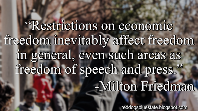 “Restrictions on economic freedom inevitably affect freedom in general, even such areas as freedom of speech and press.” -Milton Friedman