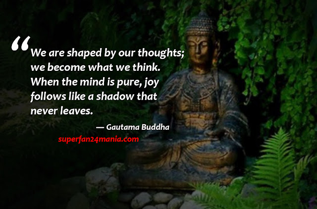 “We are shaped by our thoughts; we become what we think. When the mind is pure, joy follows like a shadow that never leaves.”