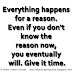 Everything happens for a reason. Even if you don't know the reason now, you eventually will. Give it time.