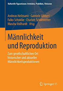 Männlichkeit und Reproduktion: Zum gesellschaftlichen Ort historischer und aktueller Männlichkeitsproduktionen (Kulturelle Figurationen: Artefakte, Praktiken, Fiktionen)