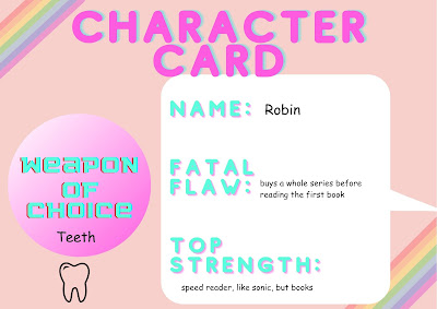 Name: Robin; Fatal Flaw: Buys a whole series before reading the first book; Top Strength: Speed reader, like sonic, but books; Weapon of Choice: Teeth