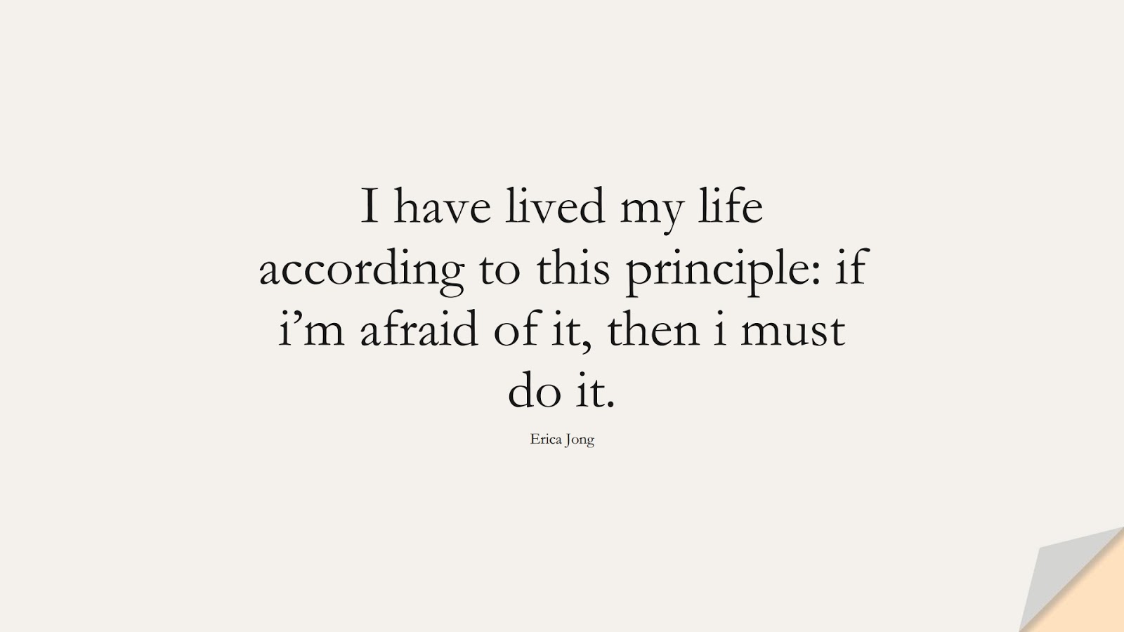 I have lived my life according to this principle: if i’m afraid of it, then i must do it. (Erica Jong);  #CourageQuotes