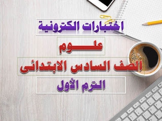 اختبارات الكترونية علوم الصف السادس الابتدائى الترم الأول