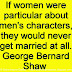 If women were particular about men's characters, they would never get married at all. ~George Bernard Shaw 