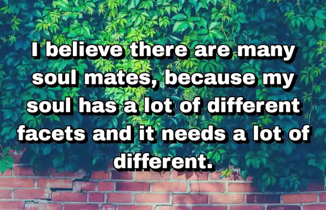 "I believe there are many soul mates, because my soul has a lot of different facets and it needs a lot of different." ~ Cameron Diaz