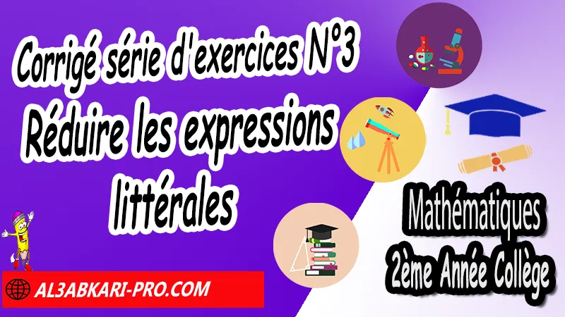 Série d'exercices corrigés N°3 sur Réduire les expressions littérales - Mathématiques 2ème Année Collège, Calcul littéral, Expressions littérales, Bases de calcul littéral, Réduire les expressions littérales, Soustraire une expression entre parenthèses, Distributivité, Double distributivité, Développement de k(a+b), Développement de (a+b)(c+d), Factorisations, Mathématiques de 2ème Année Collège 2AC, Maths 2APIC option française, Cours sur Calcul littéral, Résumé sur Calcul littéral, Exercices corrigés sur Calcul littéral, Activités sur Calcul littéral, Travaux dirigés td sur Calcul littéral