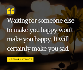 Waiting for someone else to make you happy won't make you happy. 