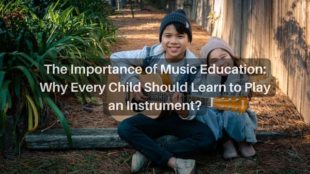 The Importance of Music Education: Why Every Child Should Learn to Play an Instrument?