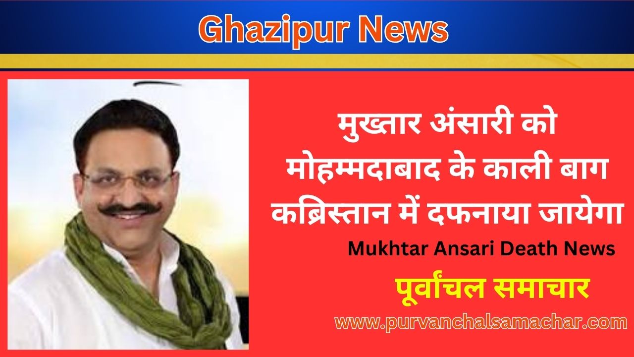 Ghazipur News: मुख्तार अंसारी को मोहम्मदाबाद के काली बाग कब्रिस्तान में दफनाया जायेगा (Mukhtar Ansari Death News) - पूर्वांचल समाचार