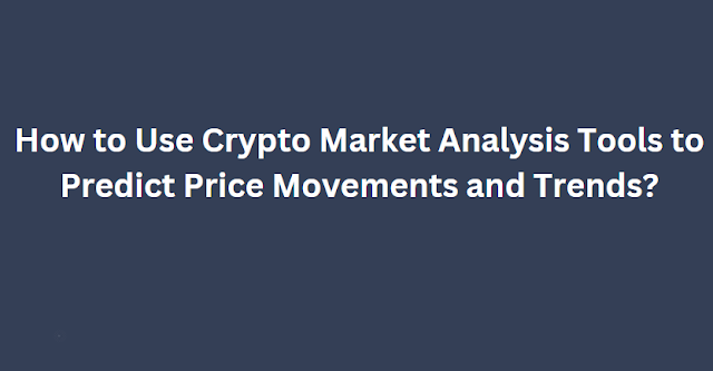 How to Use Crypto Market Analysis Tools to Predict Price Movements and Trends?