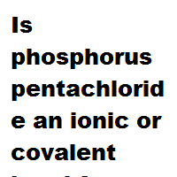 Is phosphorus pentachloride an ionic or covalent bond ?