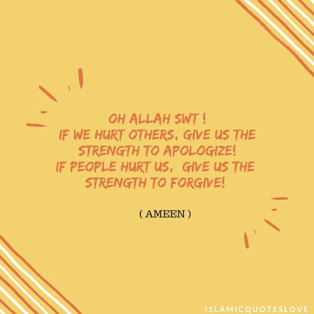 Oh ALLAH (SWT) ! If we hurt others, give us the strength to apologize! if people hurt us,  give us the  strength to forgive! 