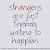 Strangers are just friends waiting to happen. 