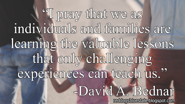 “I pray that we as individuals and families are learning the valuable lessons that only challenging experiences can teach us.” -David A. Bednar